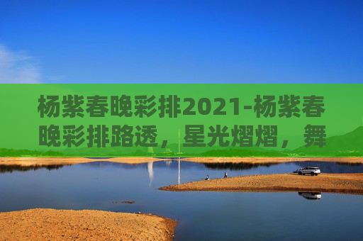 杨紫春晚彩排2021-杨紫春晚彩排路透,星光熠熠,舞台魅力尽显 杨紫春晚彩排2021-杨紫春晚彩排路透,星光熠熠,舞台魅力尽显