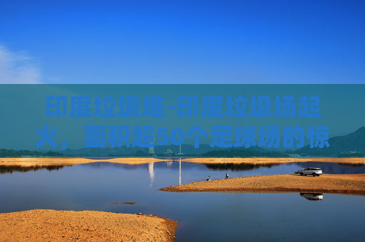 印度垃圾堆-印度垃圾场起火,面积超50个足球场的惊人灾难 印度垃圾堆-印度垃圾场起火,面积超50个足球场的惊人灾难