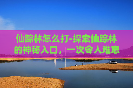 仙踪林怎么打-探索仙踪林的神秘入口，一次令人难忘的探险之旅