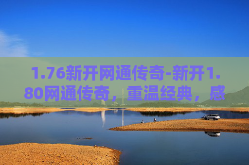 1.76新开网通传奇-新开1.80网通传奇，重温经典，感受热血沸腾的游戏体验