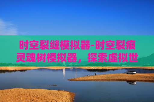时空裂缝模拟器-时空裂痕灵魂树模拟器，探索虚拟世界的无限可能