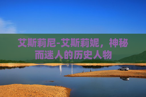 艾斯莉尼-艾斯莉妮，神秘而迷人的历史人物