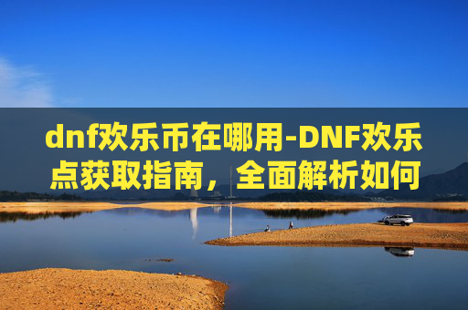 dnf欢乐币在哪用-DNF欢乐点获取指南,全面解析如何高效获得游戏内奖励 dnf欢乐币在哪用-DNF欢乐点获取指南,全面解析如何高效获得游戏内奖励