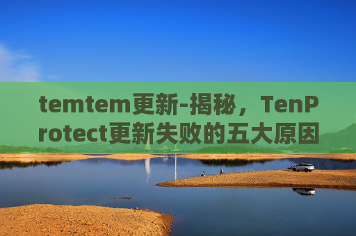 temtem更新-揭秘，TenProtect更新失败的五大原因及应对策略