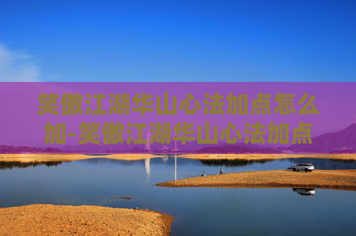 笑傲江湖华山心法加点怎么加-笑傲江湖华山心法加点指南