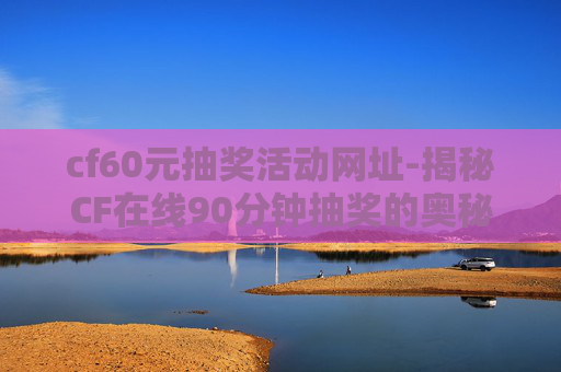 cf60元抽奖活动网址-揭秘CF在线90分钟抽奖的奥秘 cf60元抽奖活动网址-揭秘CF在线90分钟抽奖的奥秘