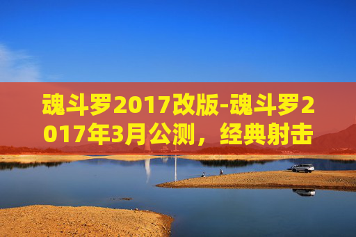 魂斗罗2017改版-魂斗罗2017年3月公测，经典射击游戏的新纪元