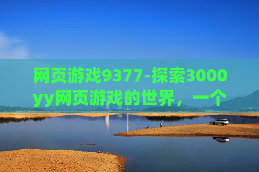 网页游戏9377-探索3000yy网页游戏的世界，一个玩家的深度体验
