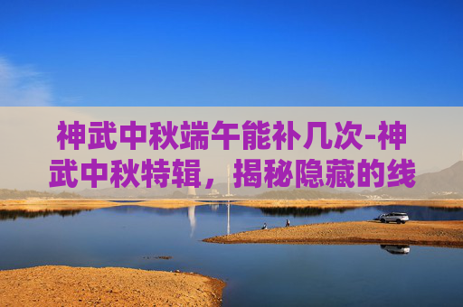 神武中秋端午能补几次-神武中秋特辑，揭秘隐藏的线索，开启神秘之旅