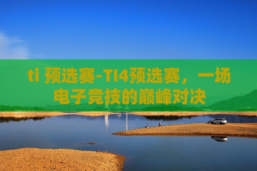 ti 预选赛-TI4预选赛，一场电子竞技的巅峰对决