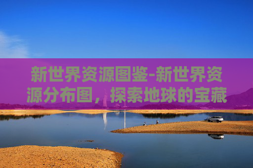 新世界资源图鉴-新世界资源分布图，探索地球的宝藏