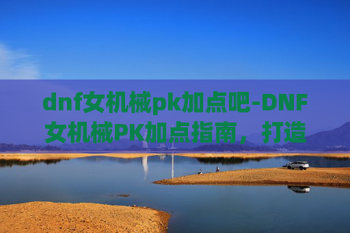 dnf女机械pk加点吧-DNF女机械PK加点指南，打造最强战斗机器