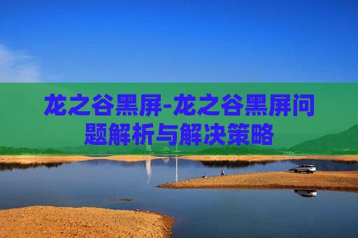 龙之谷黑屏-龙之谷黑屏问题解析与解决策略