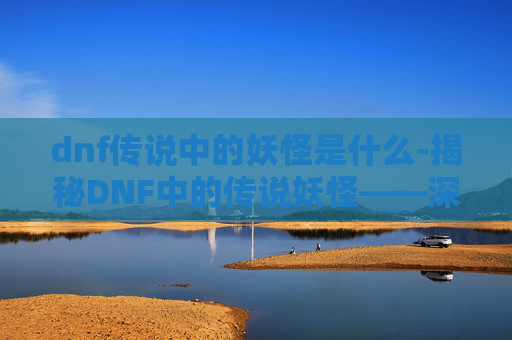 dnf传说中的妖怪是什么-揭秘DNF中的传说妖怪——深渊的守护者