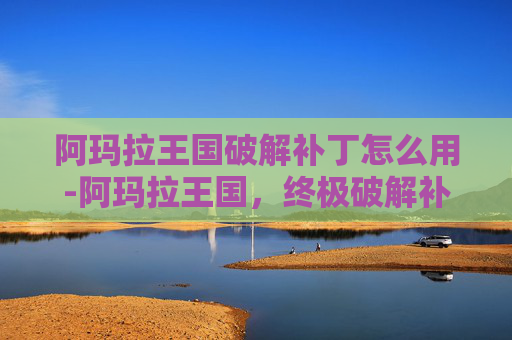 阿玛拉王国破解补丁怎么用-阿玛拉王国，终极破解补丁指南