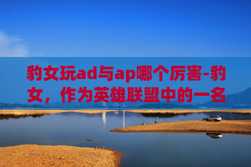 豹女玩ad与ap哪个厉害-豹女，作为英雄联盟中的一名英雄，以其独特的技能组合和战斗风格而闻名。在讨论豹女ap还是ad时，我们需要从多个角度来分析这个选择的利弊