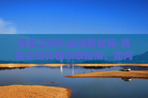 勇者之塔礼包领取时间-勇者之塔礼包领取指南，如何高效获取你的专属奖励