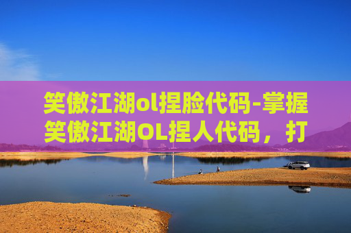 笑傲江湖ol捏脸代码-掌握笑傲江湖OL捏人代码，打造个性化角色