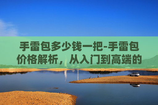 手雷包多少钱一把-手雷包价格解析，从入门到高端的全方位指南