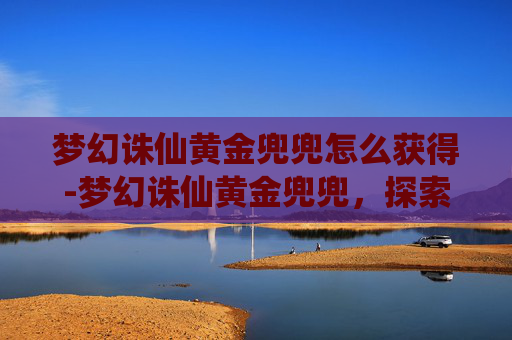 梦幻诛仙黄金兜兜怎么获得-梦幻诛仙黄金兜兜，探索游戏中的珍稀宝物
