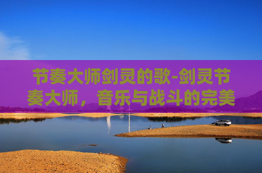 节奏大师剑灵的歌-剑灵节奏大师,音乐与战斗的完美融合