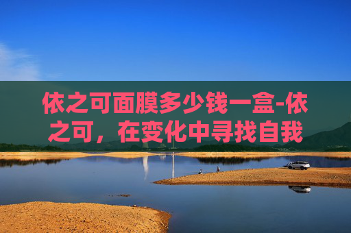 依之可面膜多少钱一盒-依之可,在变化中寻找自我 依之可面膜多少钱一盒-依之可,在变化中寻找自我