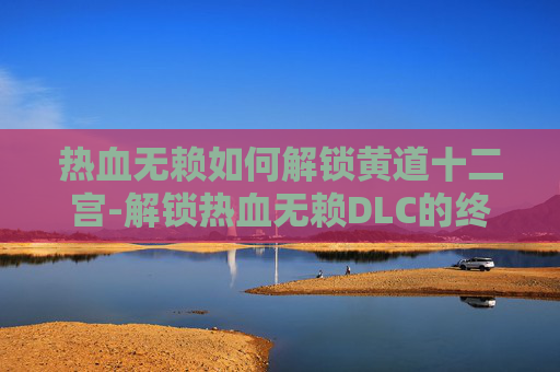 热血无赖如何解锁黄道十二宫-解锁热血无赖DLC的终极指南