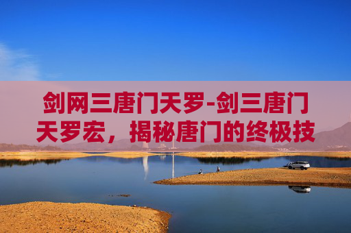 剑网三唐门天罗-剑三唐门天罗宏,揭秘唐门的终极技能与实战应用 剑网三唐门天罗-剑三唐门天罗宏,揭秘唐门的终极技能与实战应用