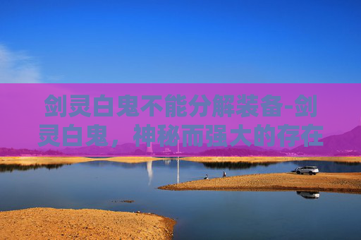 剑灵白鬼不能分解装备-剑灵白鬼，神秘而强大的存在