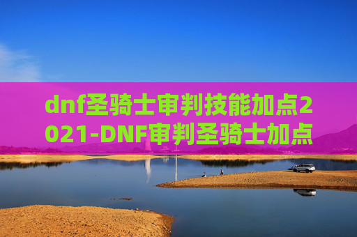 dnf圣骑士审判技能加点2021-DNF审判圣骑士加点攻略，如何最大化你的审判力量