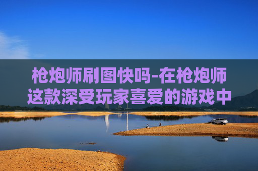 枪炮师刷图快吗-在枪炮师这款深受玩家喜爱的游戏中，刷图加点是每个玩家都需要掌握的技能。下面我将为你介绍如何合理分配技能点，以便在游戏中取得更好的成绩
