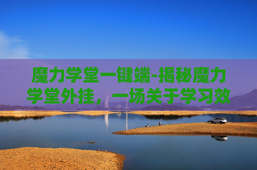 魔力学堂一键端-揭秘魔力学堂外挂，一场关于学习效率与公平性的探讨