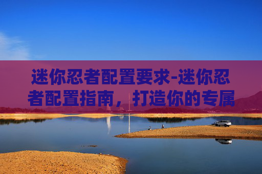 迷你忍者配置要求-迷你忍者配置指南,打造你的专属战斗小队 迷你忍者配置要求-迷你忍者配置指南,打造你的专属战斗小队