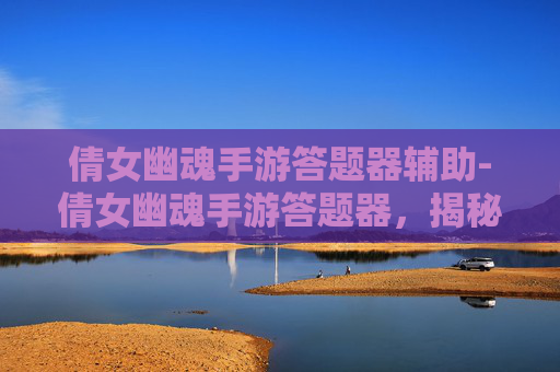 倩女幽魂手游答题器辅助-倩女幽魂手游答题器,揭秘游戏通关的秘诀