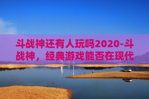 斗战神还有人玩吗2020-斗战神,经典游戏能否在现代继续发光? 斗战神还有人玩吗2020-斗战神,经典游戏能否在现代继续发光?