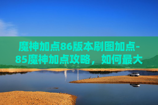 魔神加点86版本刷图加点-85魔神加点攻略，如何最大化你的战斗力