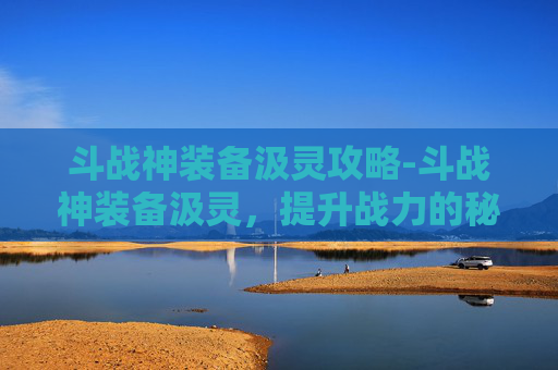 斗战神装备汲灵攻略-斗战神装备汲灵，提升战力的秘密武器