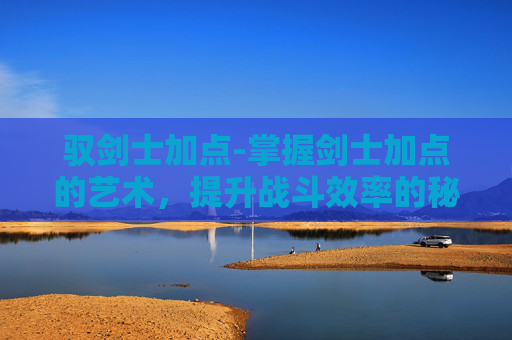 驭剑士加点-掌握剑士加点的艺术,提升战斗效率的秘诀 驭剑士加点-掌握剑士加点的艺术,提升战斗效率的秘诀