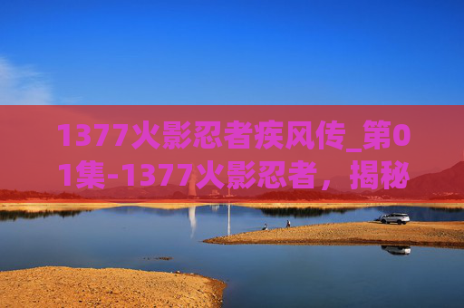 1377火影忍者疾风传_第01集-1377火影忍者，揭秘忍者世界的奥秘