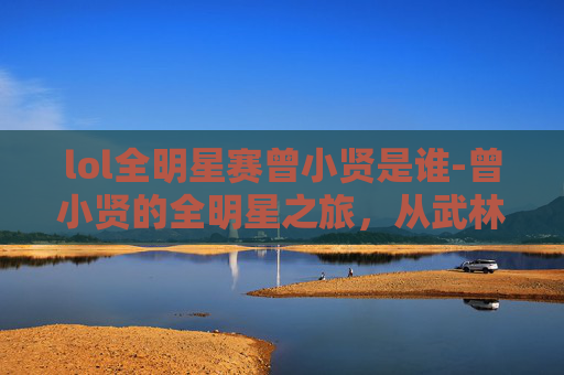 lol全明星赛曾小贤是谁-曾小贤的全明星之旅,从武林外传到英雄联盟 lol全明星赛曾小贤是谁-曾小贤的全明星之旅,从武林外传到英雄联盟
