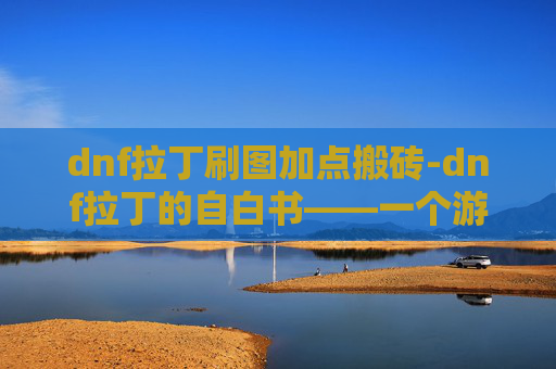 dnf拉丁刷图加点搬砖-dnf拉丁的自白书——一个游戏世界的奇幻旅程