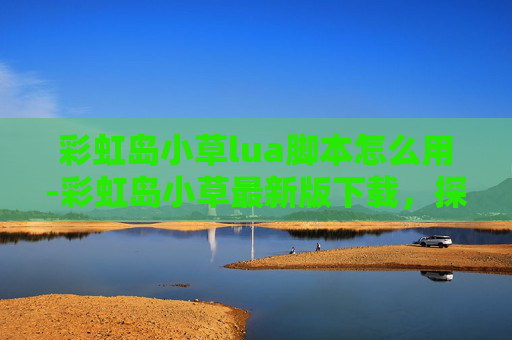 彩虹岛小草lua脚本怎么用-彩虹岛小草最新版下载，探索虚拟世界的无限可能