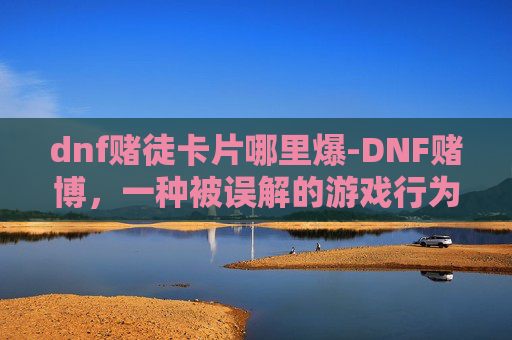 dnf赌徒卡片哪里爆-DNF赌博,一种被误解的游戏行为,其背后隐藏着什么? dnf赌徒卡片哪里爆-DNF赌博,一种被误解的游戏行为,其背后隐藏着什么?