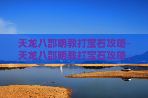 天龙八部明教打宝石攻略-天龙八部明教打宝石攻略,提升战力的秘诀