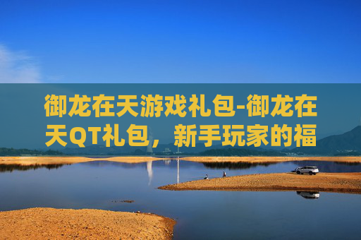 御龙在天游戏礼包-御龙在天QT礼包,新手玩家的福音 御龙在天游戏礼包-御龙在天QT礼包,新手玩家的福音