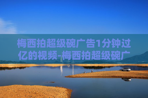 梅西拍超级碗广告1分钟过亿的视频-梅西拍超级碗广告1分钟过亿