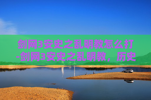 剑网3安史之乱明教怎么打-剑网3安史之乱明教，历史重现与角色深度解析