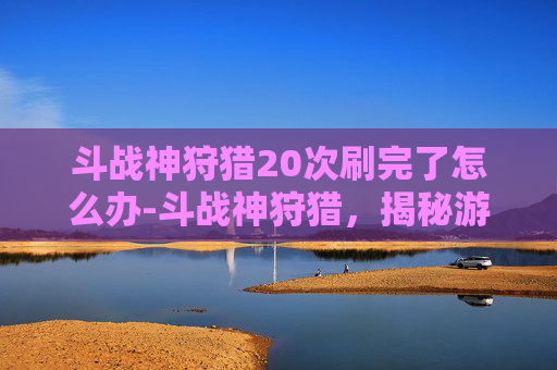斗战神狩猎20次刷完了怎么办-斗战神狩猎，揭秘游戏中的极致挑战与策略