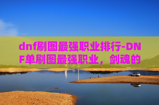 dnf刷图最强职业排行-DNF单刷图最强职业,剑魂的崛起之路 dnf刷图最强职业排行-DNF单刷图最强职业,剑魂的崛起之路