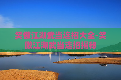 笑傲江湖武当连招大全-笑傲江湖武当连招揭秘